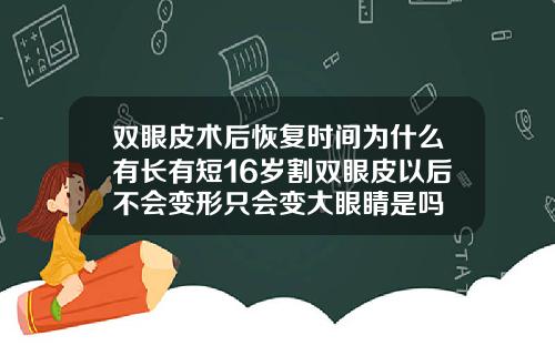 双眼皮术后恢复时间为什么有长有短16岁割双眼皮以后不会变形只会变大眼睛是吗