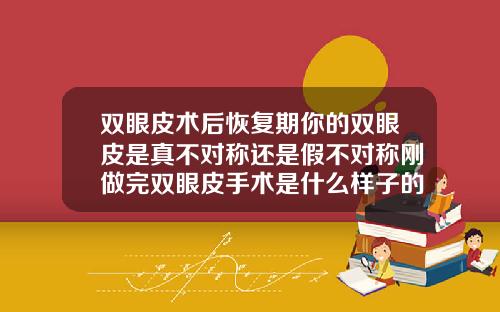 双眼皮术后恢复期你的双眼皮是真不对称还是假不对称刚做完双眼皮手术是什么样子的图片