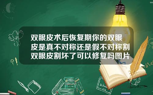 双眼皮术后恢复期你的双眼皮是真不对称还是假不对称割双眼皮割坏了可以修复吗图片