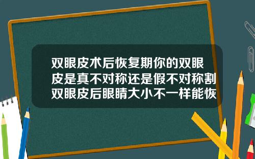 双眼皮术后恢复期你的双眼皮是真不对称还是假不对称割双眼皮后眼睛大小不一样能恢复吗