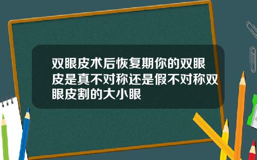 双眼皮术后恢复期你的双眼皮是真不对称还是假不对称双眼皮割的大小眼