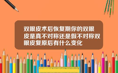 双眼皮术后恢复期你的双眼皮是真不对称还是假不对称双眼皮复原后有什么变化