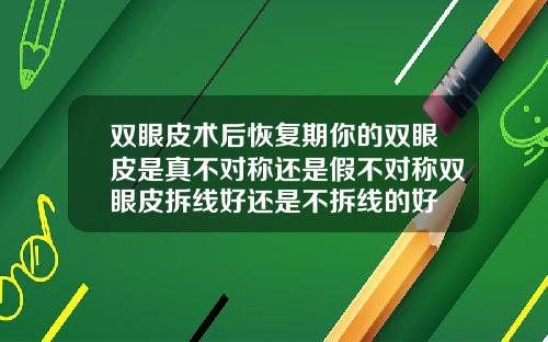 双眼皮术后恢复期你的双眼皮是真不对称还是假不对称双眼皮拆线好还是不拆线的好