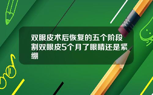 双眼皮术后恢复的五个阶段割双眼皮5个月了眼睛还是紧绷