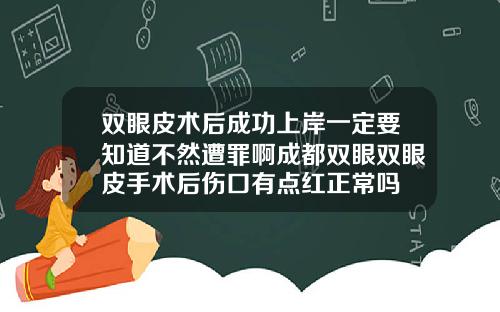 双眼皮术后成功上岸一定要知道不然遭罪啊成都双眼双眼皮手术后伤口有点红正常吗