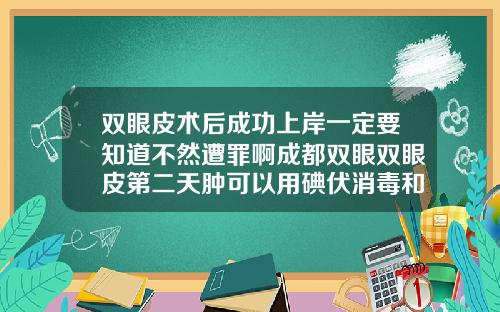 双眼皮术后成功上岸一定要知道不然遭罪啊成都双眼双眼皮第二天肿可以用碘伏消毒和红霉素眼膏吗