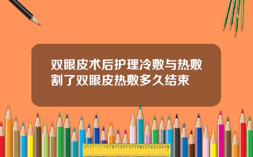 双眼皮术后护理冷敷与热敷割了双眼皮热敷多久结束