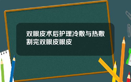 双眼皮术后护理冷敷与热敷割完双眼皮眼皮