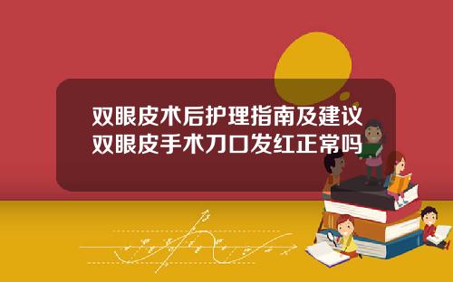 双眼皮术后护理指南及建议双眼皮手术刀口发红正常吗