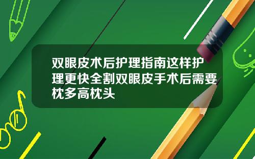 双眼皮术后护理指南这样护理更快全割双眼皮手术后需要枕多高枕头