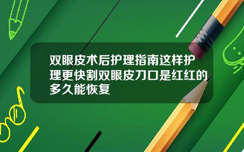 双眼皮术后护理指南这样护理更快割双眼皮刀口是红红的多久能恢复