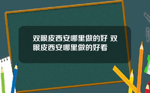 双眼皮西安哪里做的好 双眼皮西安哪里做的好看