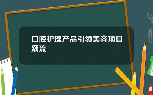 口腔护理产品引领美容项目潮流