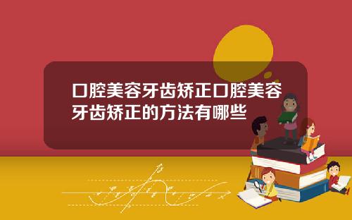 口腔美容牙齿矫正口腔美容牙齿矫正的方法有哪些