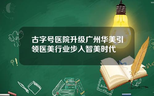 古字号医院升级广州华美引领医美行业步入智美时代