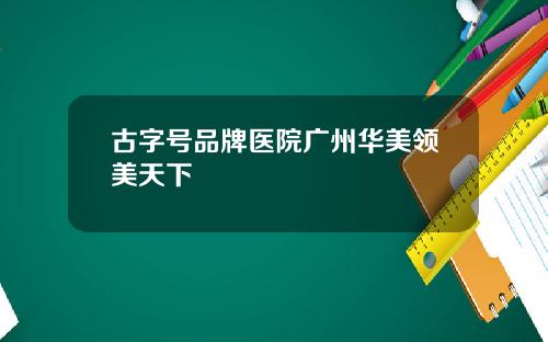 古字号品牌医院广州华美领美天下