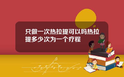 只做一次热拉提可以吗热拉提多少次为一个疗程