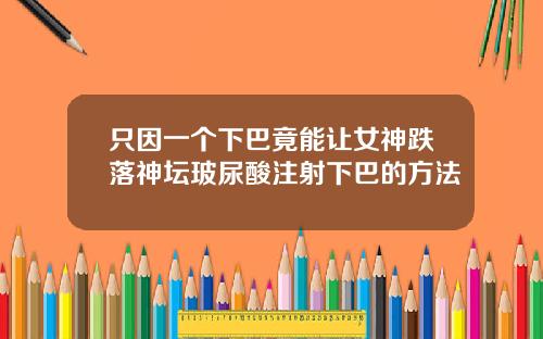 只因一个下巴竟能让女神跌落神坛玻尿酸注射下巴的方法