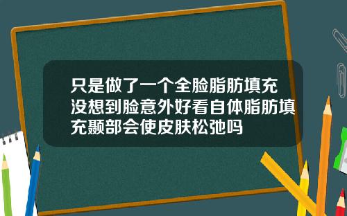 只是做了一个全脸脂肪填充没想到脸意外好看自体脂肪填充颞部会使皮肤松弛吗