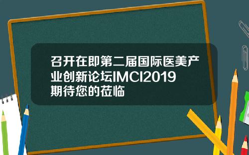 召开在即第二届国际医美产业创新论坛IMCI2019期待您的莅临