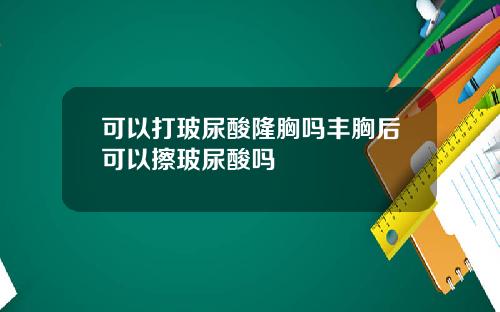 可以打玻尿酸隆胸吗丰胸后可以擦玻尿酸吗