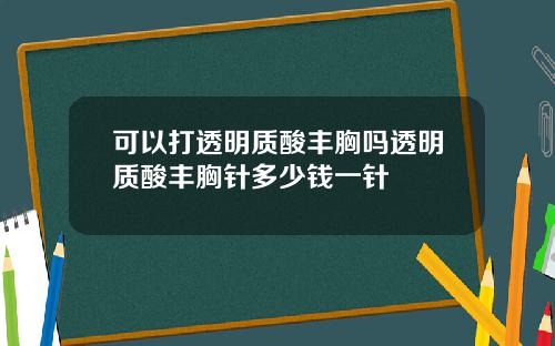 可以打透明质酸丰胸吗透明质酸丰胸针多少钱一针