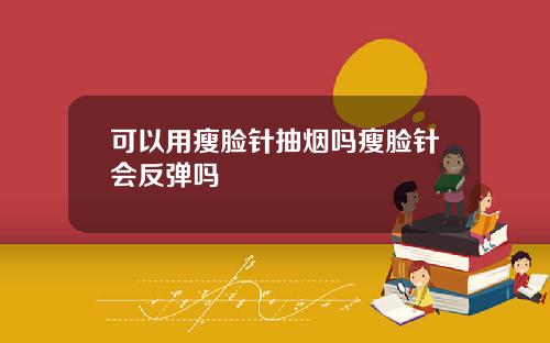 可以用瘦脸针抽烟吗瘦脸针会反弹吗