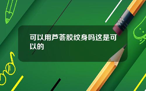 可以用芦荟胶纹身吗这是可以的