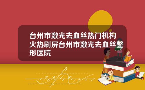 台州市激光去血丝热门机构火热刷屏台州市激光去血丝整形医院