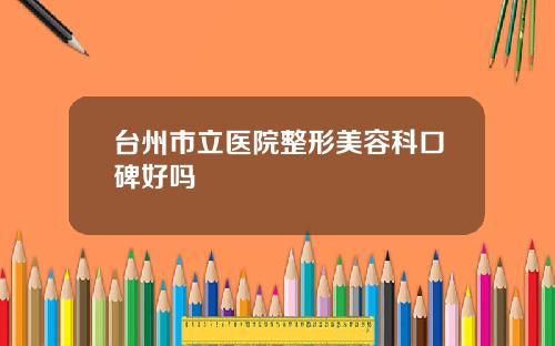 台州市立医院整形美容科口碑好吗