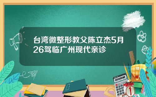 台湾微整形教父陈立杰5月26驾临广州现代亲诊