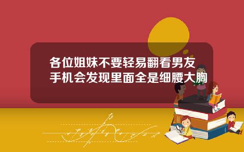 各位姐妹不要轻易翻看男友手机会发现里面全是细腰大胸