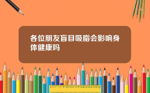 各位朋友盲目吸脂会影响身体健康吗