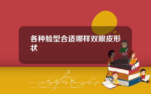 各种脸型合适哪样双眼皮形状