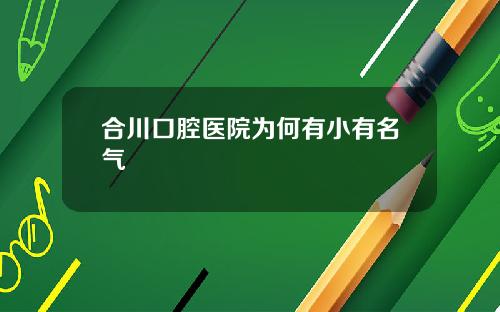 合川口腔医院为何有小有名气