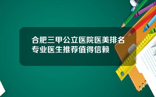 合肥三甲公立医院医美排名专业医生推荐值得信赖