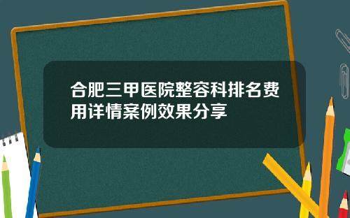 合肥三甲医院整容科排名费用详情案例效果分享