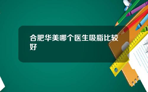 合肥华美哪个医生吸脂比较好