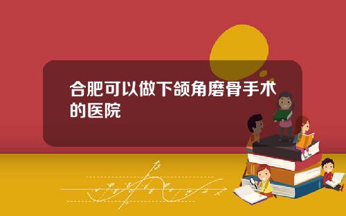 合肥可以做下颌角磨骨手术的医院