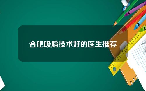 合肥吸脂技术好的医生推荐