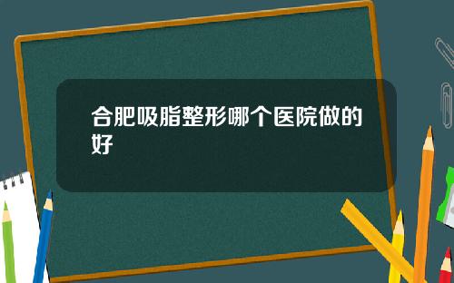 合肥吸脂整形哪个医院做的好
