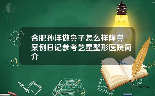 合肥孙洋做鼻子怎么样隆鼻案例日记参考艺星整形医院简介