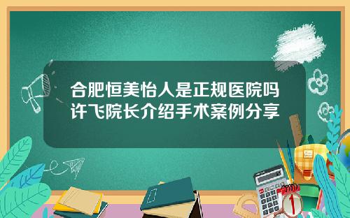 合肥恒美怡人是正规医院吗许飞院长介绍手术案例分享