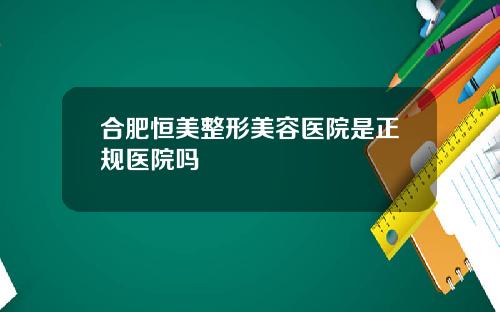 合肥恒美整形美容医院是正规医院吗