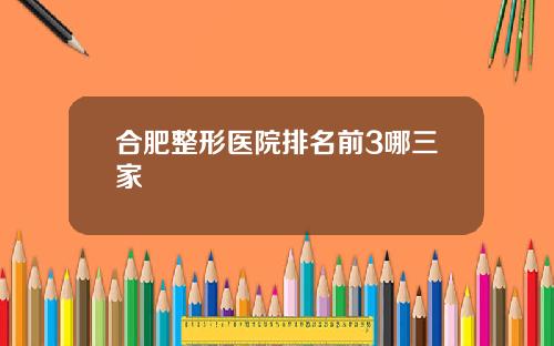 合肥整形医院排名前3哪三家