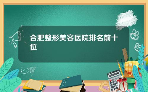 合肥整形美容医院排名前十位