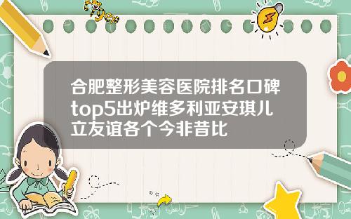 合肥整形美容医院排名口碑top5出炉维多利亚安琪儿立友谊各个今非昔比