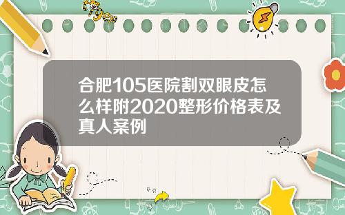 合肥105医院割双眼皮怎么样附2020整形价格表及真人案例