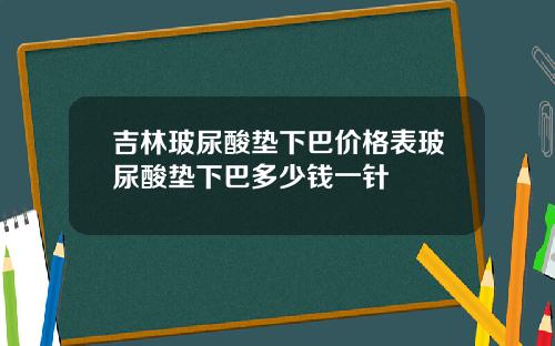 吉林玻尿酸垫下巴价格表玻尿酸垫下巴多少钱一针