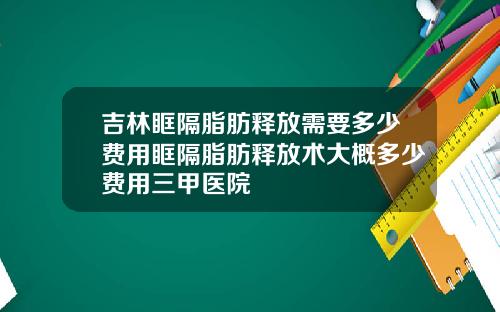 吉林眶隔脂肪释放需要多少费用眶隔脂肪释放术大概多少费用三甲医院